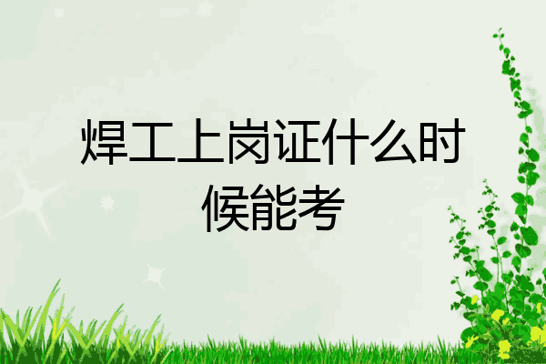 焊工上岗证什么时候能考