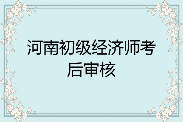 河南初级经济师考后审核