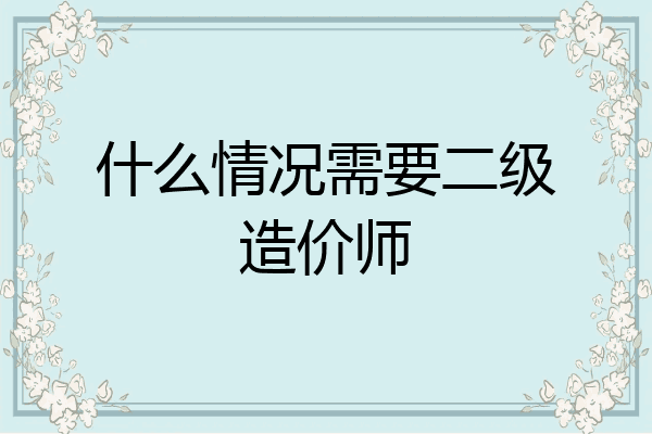什么情况需要二级造价师