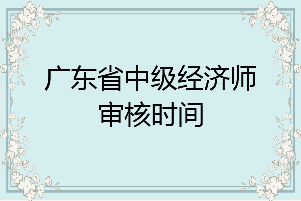 广东省中级经济师审核时间