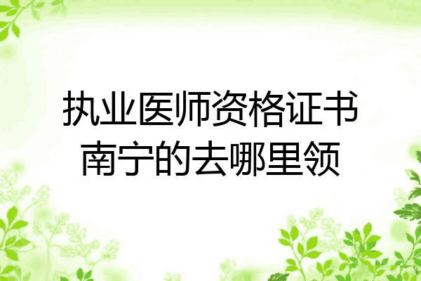 执业医师资格证书南宁的去哪里领