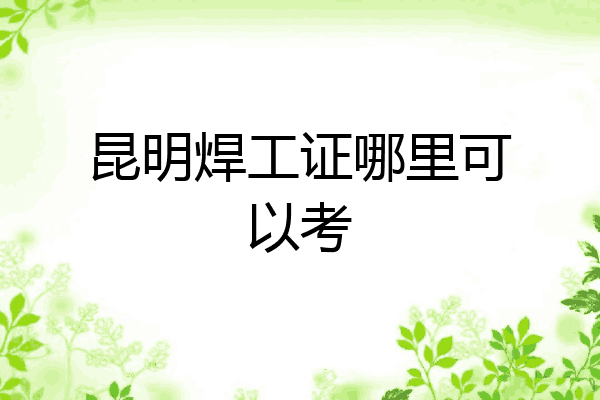 昆明焊工证哪里可以考