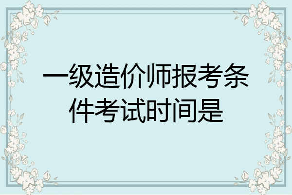一级造价师报考条件考试时间是