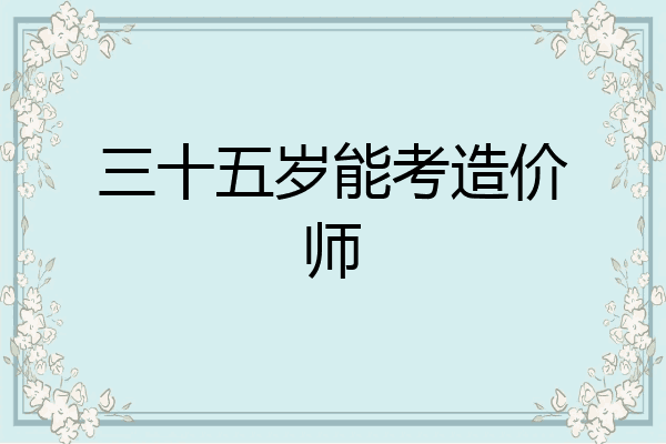 三十五岁能考造价师