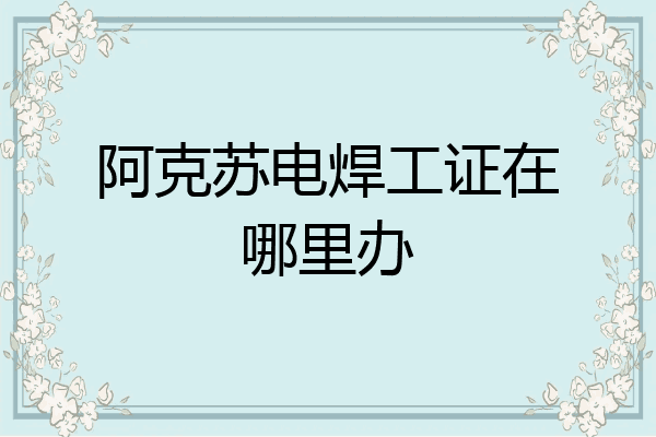阿克苏电焊工证在哪里办