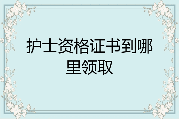 护士资格证书到哪里领取