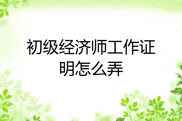 初级经济师工作证明怎么弄