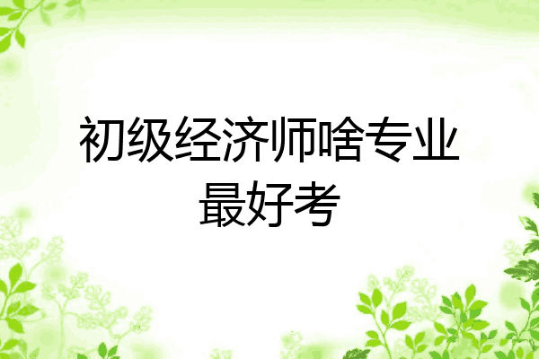 初级经济师啥专业最好考