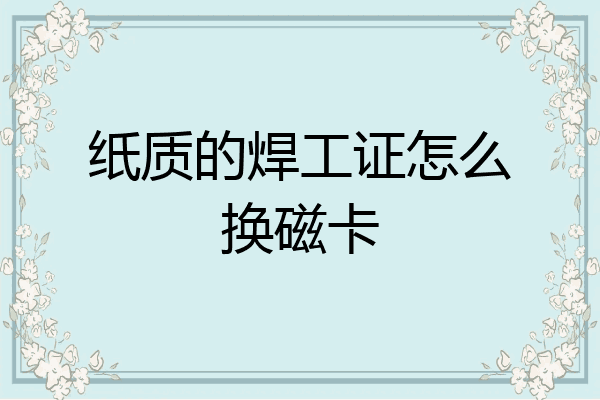 纸质的焊工证怎么换磁卡