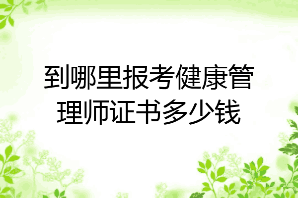 到哪里报考健康管理师证书多少钱