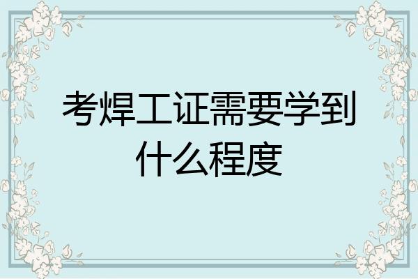 考焊工证需要学到什么程度