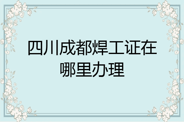 四川成都焊工证在哪里办理