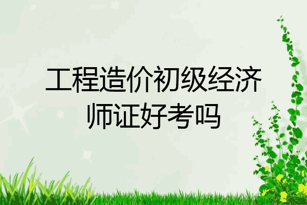 工程造价初级经济师证好考吗