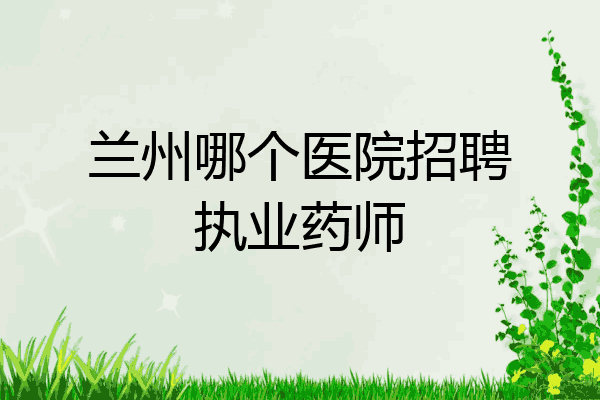 兰州哪个医院招聘执业药师