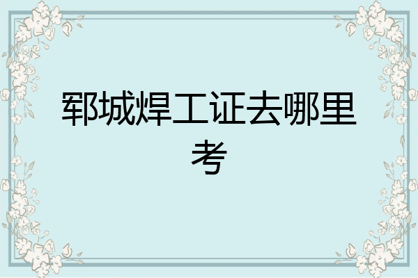 郓城焊工证去哪里考