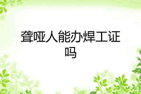 聋哑人能办焊工证吗