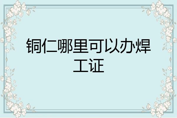 铜仁哪里可以办焊工证