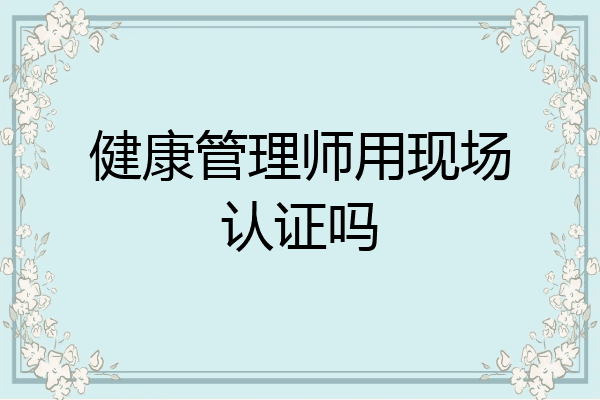 健康管理师用现场认证吗