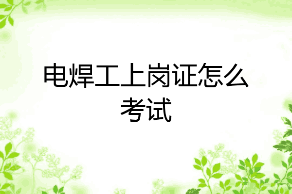 电焊工上岗证怎么考试