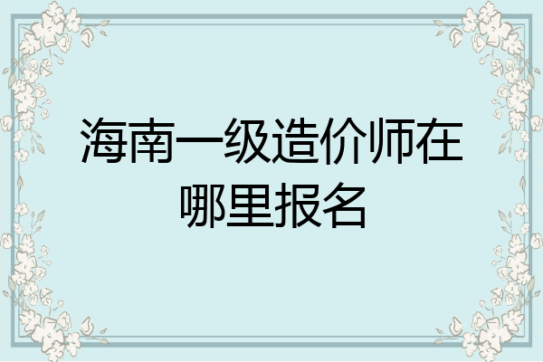 海南一级造价师在哪里报名