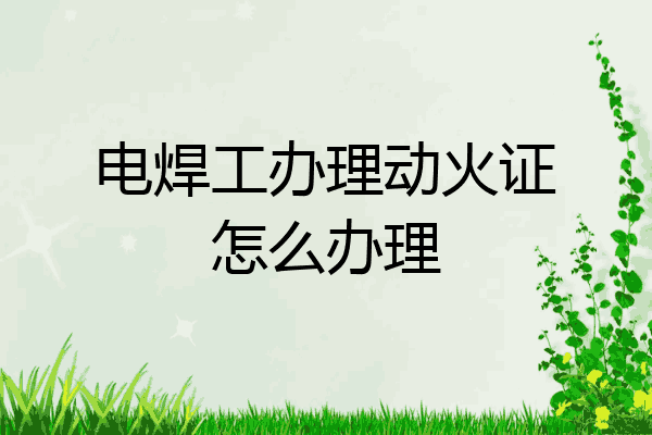 电焊工办理动火证怎么办理