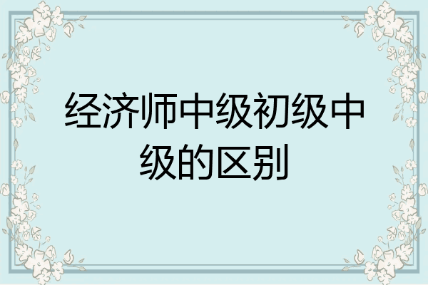 经济师中级初级中级的区别