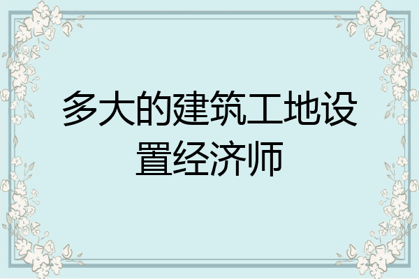 多大的建筑工地设置经济师