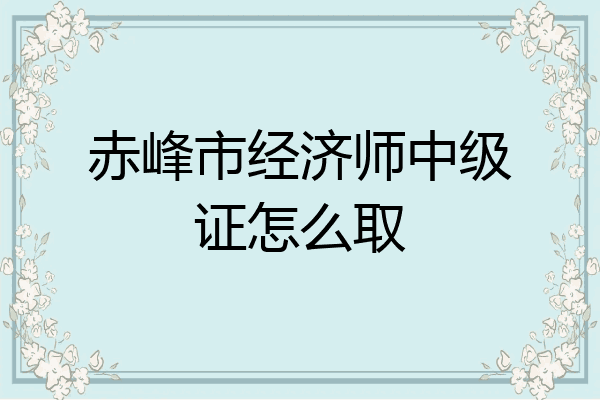 赤峰市经济师中级证怎么取