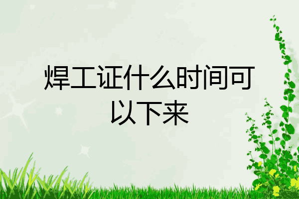 焊工证什么时间可以下来