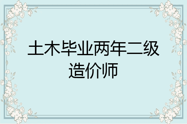 土木毕业两年二级造价师