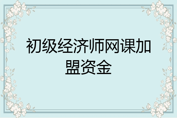 初级经济师网课加盟资金