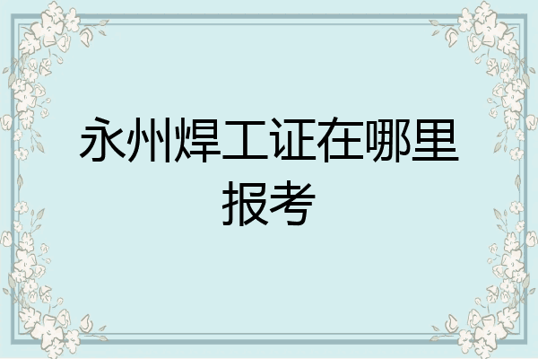 永州焊工证在哪里报考