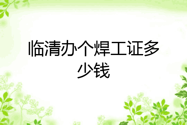 临清办个焊工证多少钱