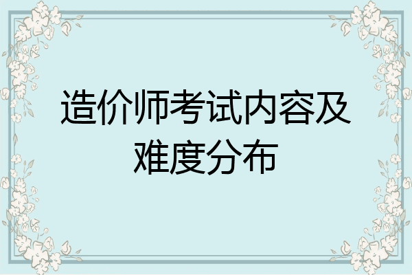 造价师考试内容及难度分布