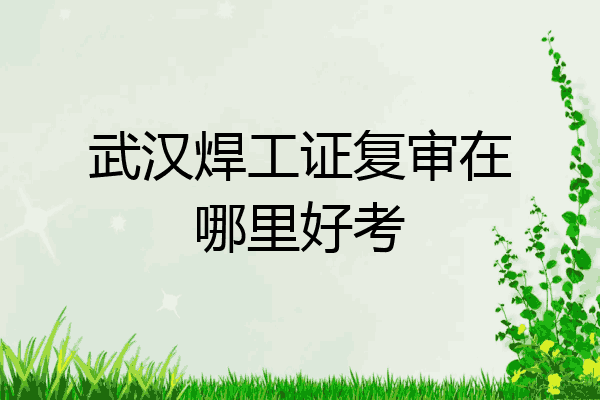 武汉焊工证复审在哪里好考