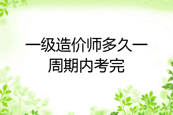 一级造价师多久一周期内考完
