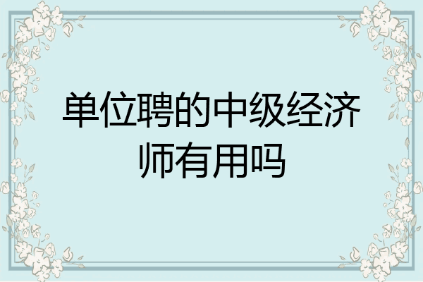 单位聘的中级经济师有用吗