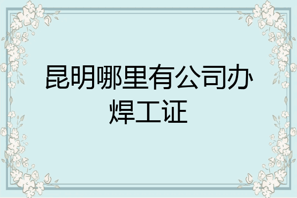 昆明哪里有公司办焊工证