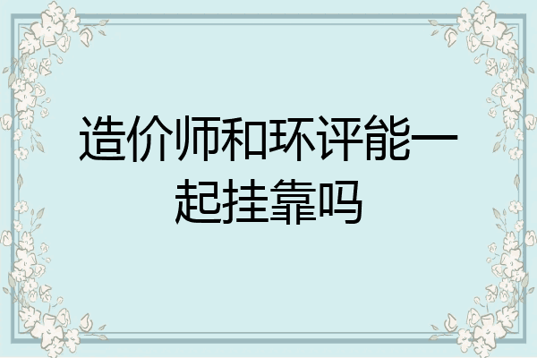 造价师和环评能一起挂靠吗