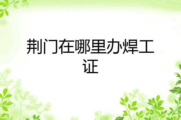 荆门在哪里办焊工证