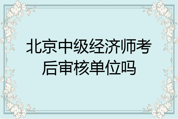 北京中级经济师考后审核单位吗