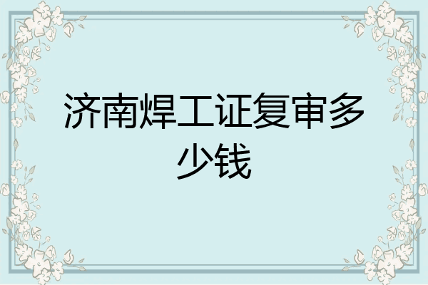 济南焊工证复审多少钱