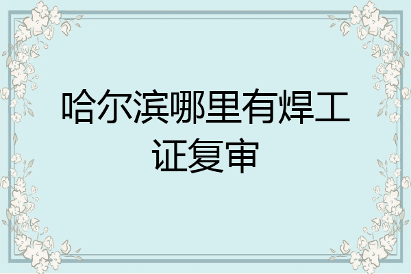 哈尔滨哪里有焊工证复审