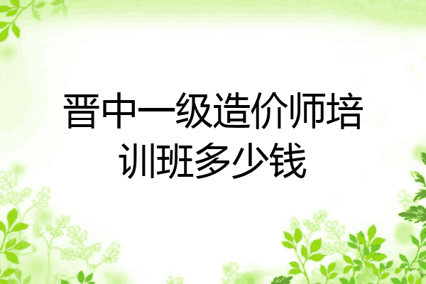 晋中一级造价师培训班多少钱