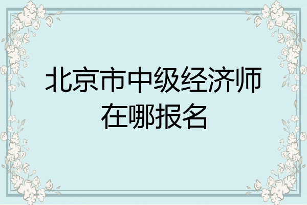 北京市中级经济师在哪报名