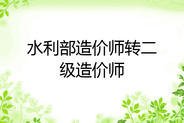 水利部造价师转二级造价师