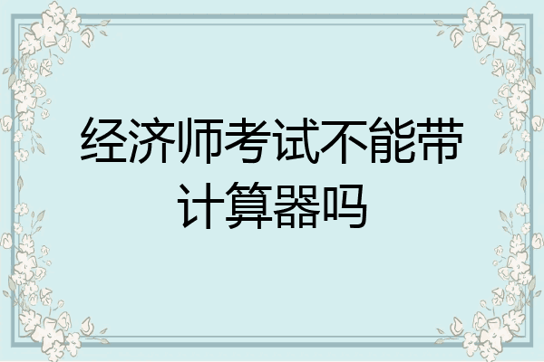 经济师考试不能带计算器吗