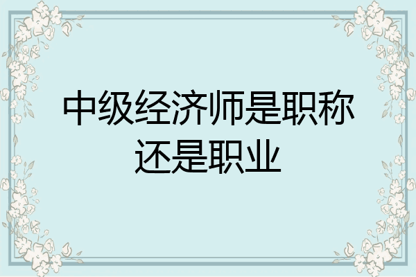 中级经济师是职称还是职业