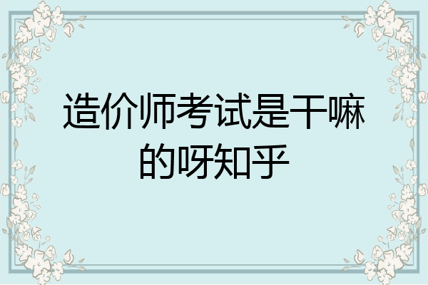 造价师考试是干嘛的呀知乎