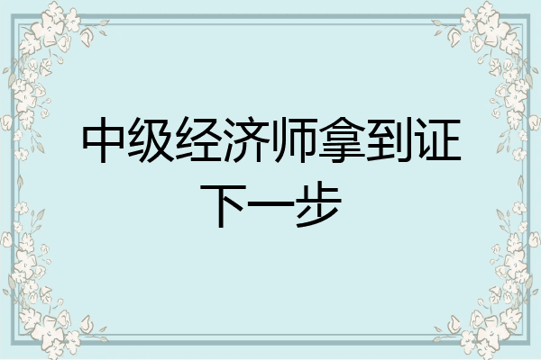 中级经济师拿到证下一步